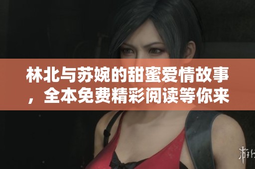 林北与苏婉的甜蜜爱情故事，全本免费精彩阅读等你来揭晓