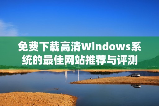 免费下载高清Windows系统的最佳网站推荐与评测