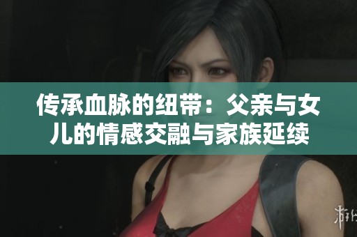 传承血脉的纽带：父亲与女儿的情感交融与家族延续