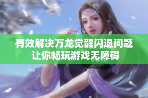 有效解决万龙觉醒闪退问题 让你畅玩游戏无障碍