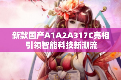 新款国产A1A2A317C亮相 引领智能科技新潮流