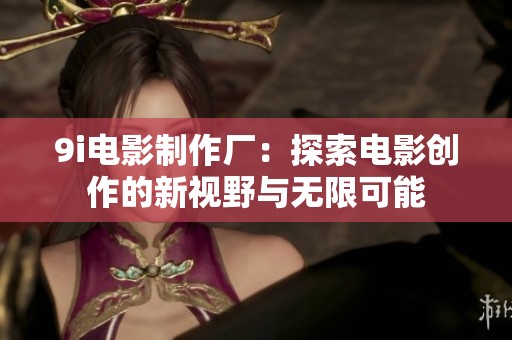 9i电影制作厂：探索电影创作的新视野与无限可能