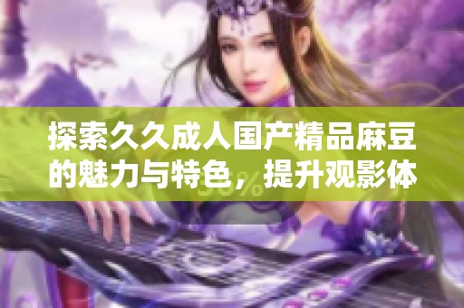 探索久久成人国产精品麻豆的魅力与特色，提升观影体验