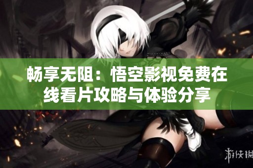 畅享无阻：悟空影视免费在线看片攻略与体验分享