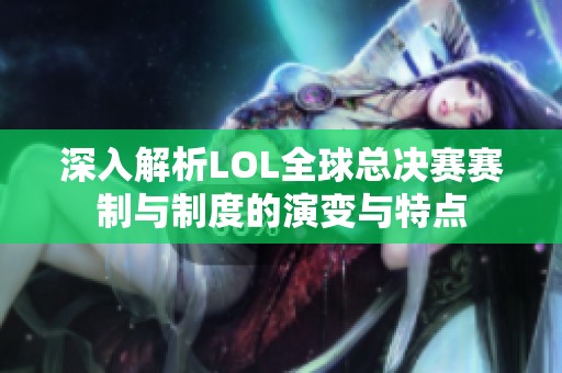 深入解析LOL全球总决赛赛制与制度的演变与特点