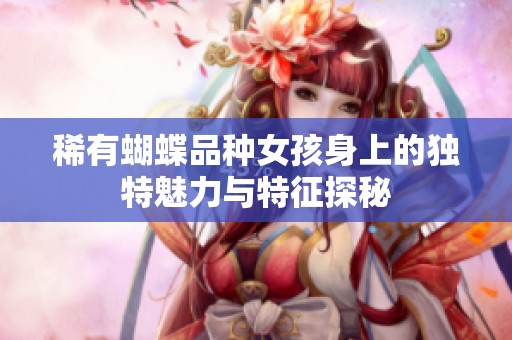 稀有蝴蝶品种女孩身上的独特魅力与特征探秘