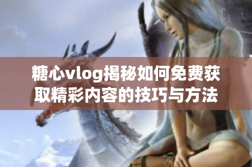 糖心vlog揭秘如何免费获取精彩内容的技巧与方法