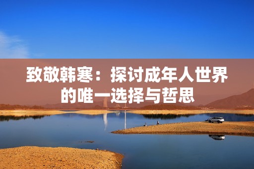 致敬韩寒：探讨成年人世界的唯一选择与哲思