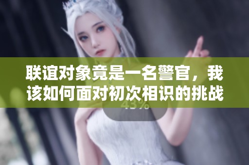 联谊对象竟是一名警官，我该如何面对初次相识的挑战