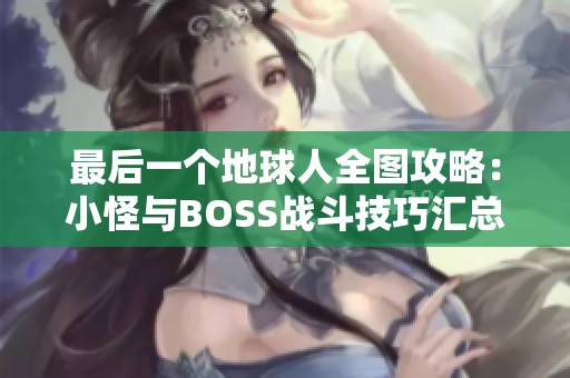 最后一个地球人全图攻略：小怪与BOSS战斗技巧汇总解析