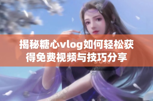 揭秘糖心vlog如何轻松获得免费视频与技巧分享
