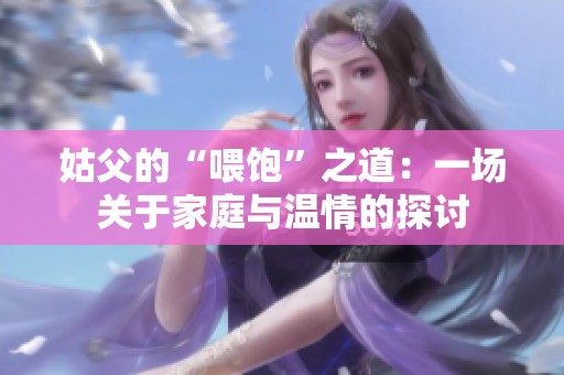姑父的“喂饱”之道：一场关于家庭与温情的探讨