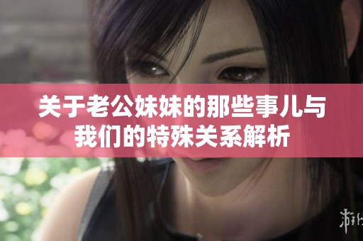 关于老公妹妹的那些事儿与我们的特殊关系解析