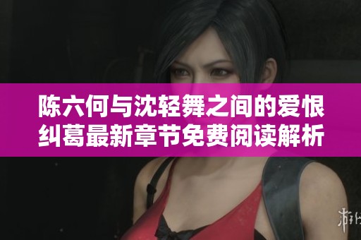 陈六何与沈轻舞之间的爱恨纠葛最新章节免费阅读解析