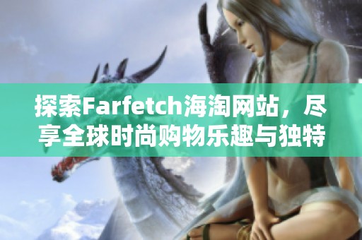 探索Farfetch海淘网站，尽享全球时尚购物乐趣与独特折扣