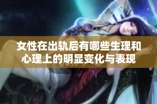 女性在出轨后有哪些生理和心理上的明显变化与表现