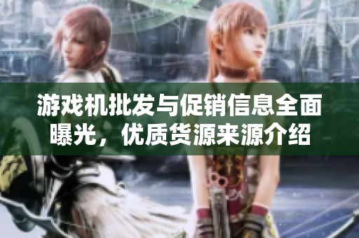 游戏机批发与促销信息全面曝光，优质货源来源介绍