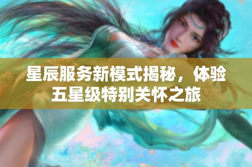 星辰服务新模式揭秘，体验五星级特别关怀之旅