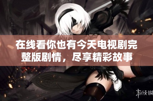 在线看你也有今天电视剧完整版剧情，尽享精彩故事