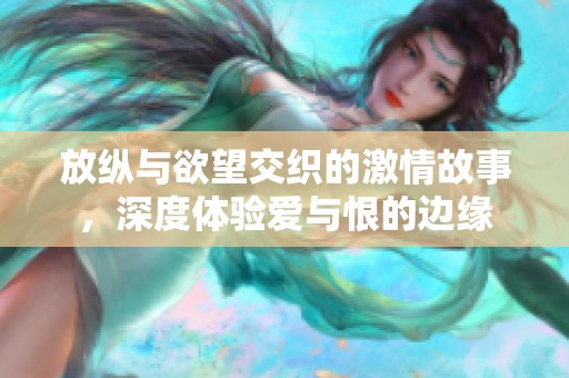 放纵与欲望交织的激情故事，深度体验爱与恨的边缘