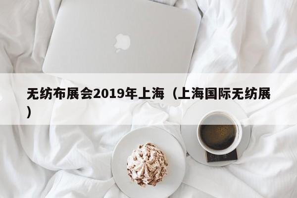 无纺布展会2019年上海（上海国际无纺展）
