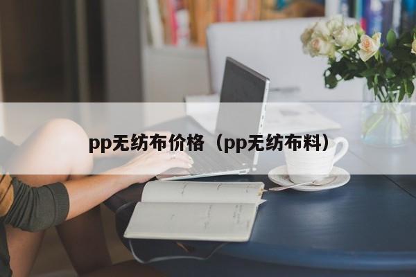 pp无纺布价格（pp无纺布料）