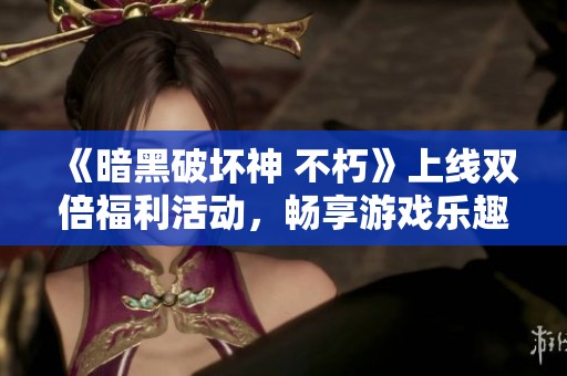 《暗黑破坏神 不朽》上线双倍福利活动，畅享游戏乐趣！