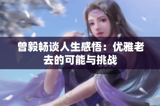 曾毅畅谈人生感悟：优雅老去的可能与挑战