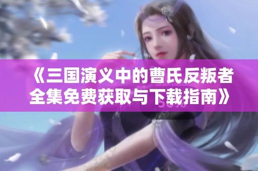 《三国演义中的曹氏反叛者全集免费获取与下载指南》