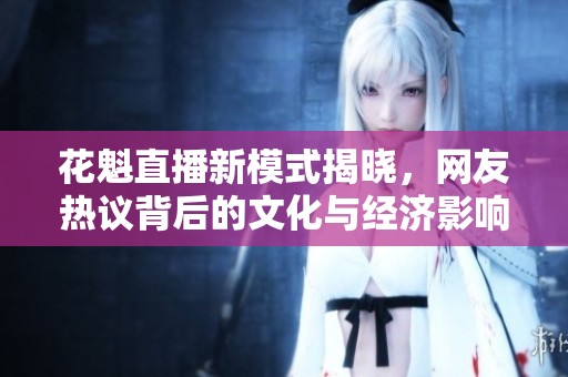 花魁直播新模式揭晓，网友热议背后的文化与经济影响