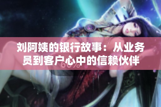刘阿姨的银行故事：从业务员到客户心中的信赖伙伴