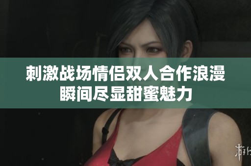 刺激战场情侣双人合作浪漫瞬间尽显甜蜜魅力