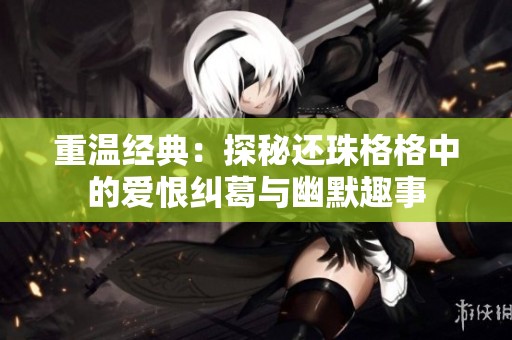 重温经典：探秘还珠格格中的爱恨纠葛与幽默趣事