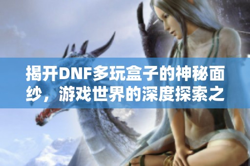 揭开DNF多玩盒子的神秘面纱，游戏世界的深度探索之旅