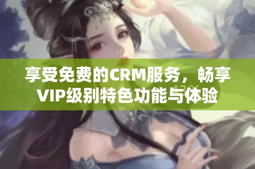 享受免费的CRM服务，畅享VIP级别特色功能与体验
