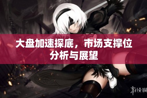 大盘加速探底，市场支撑位分析与展望