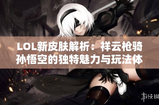 LOL新皮肤解析：祥云枪骑孙悟空的独特魅力与玩法体验