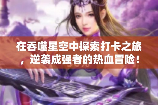 在吞噬星空中探索打卡之旅，逆袭成强者的热血冒险！