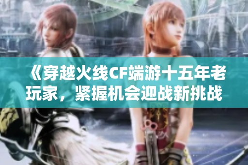 《穿越火线CF端游十五年老玩家，紧握机会迎战新挑战》