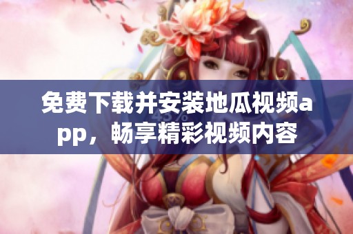 免费下载并安装地瓜视频app，畅享精彩视频内容