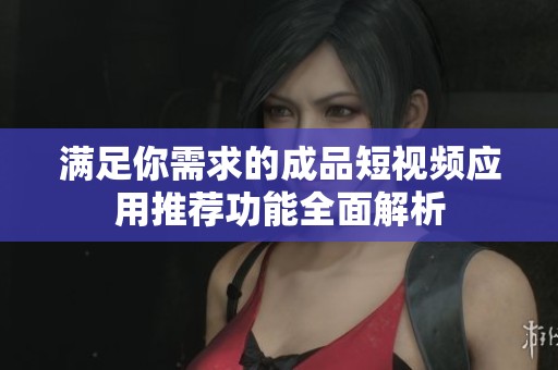 满足你需求的成品短视频应用推荐功能全面解析