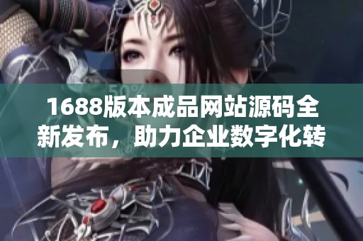 1688版本成品网站源码全新发布，助力企业数字化转型