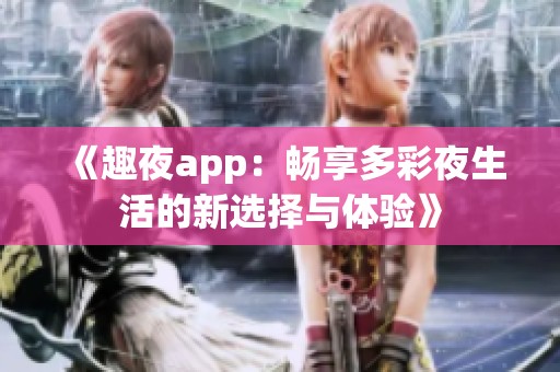 《趣夜app：畅享多彩夜生活的新选择与体验》