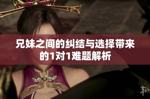 兄妹之间的纠结与选择带来的1对1难题解析