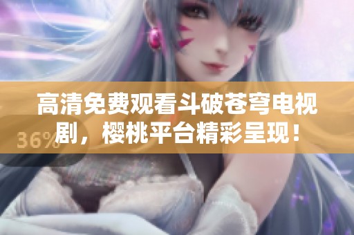 高清免费观看斗破苍穹电视剧，樱桃平台精彩呈现！