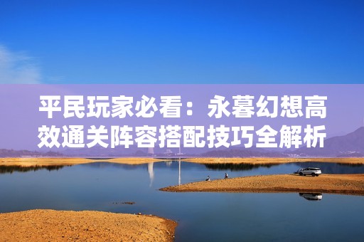 平民玩家必看：永暮幻想高效通关阵容搭配技巧全解析