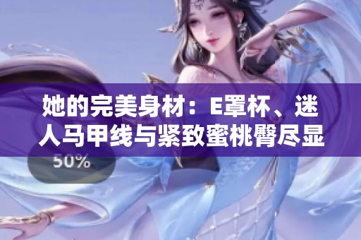 她的完美身材：E罩杯、迷人马甲线与紧致蜜桃臀尽显魅力