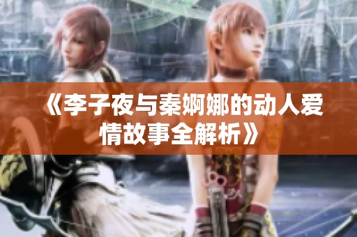《李子夜与秦婀娜的动人爱情故事全解析》