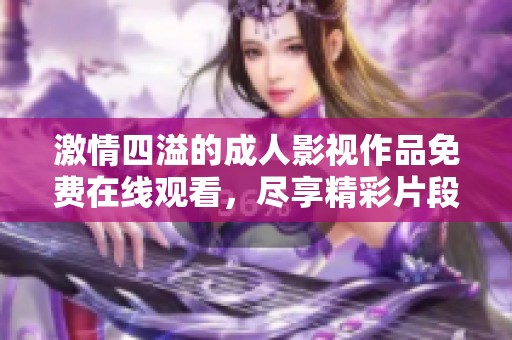 激情四溢的成人影视作品免费在线观看，尽享精彩片段