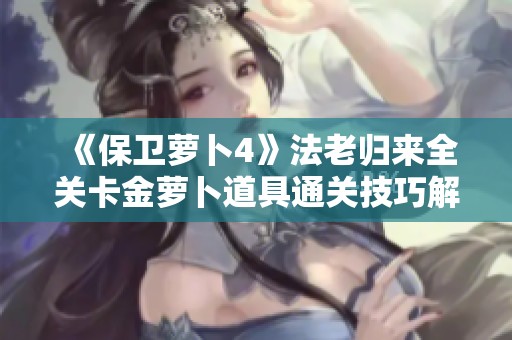 《保卫萝卜4》法老归来全关卡金萝卜道具通关技巧解析